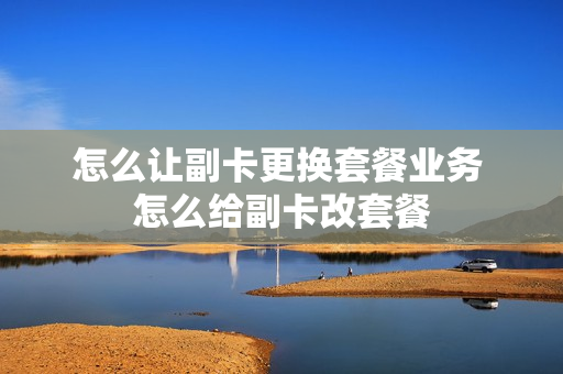 怎么让副卡更换套餐业务 怎么给副卡改套餐