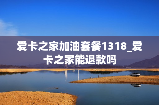 爱卡之家加油套餐1318_爱卡之家能退款吗