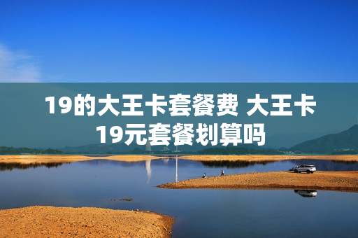 19的大王卡套餐费 大王卡19元套餐划算吗