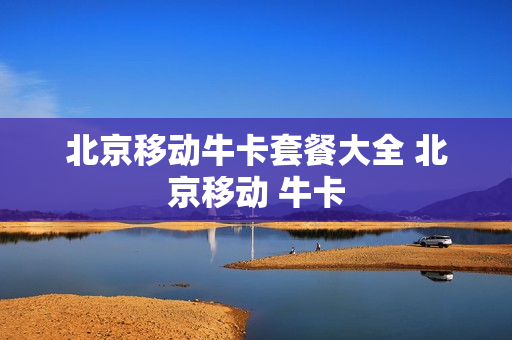 北京移动牛卡套餐大全 北京移动 牛卡