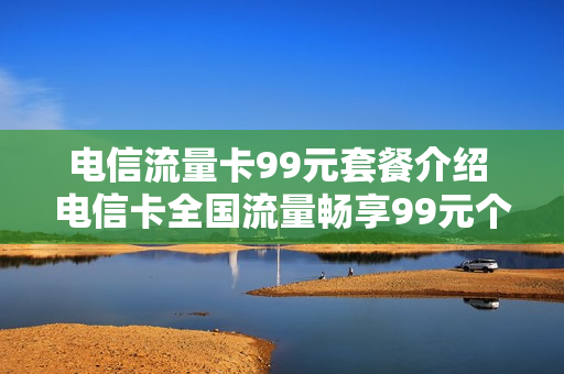 电信流量卡99元套餐介绍 电信卡全国流量畅享99元个人套餐单卡版内容