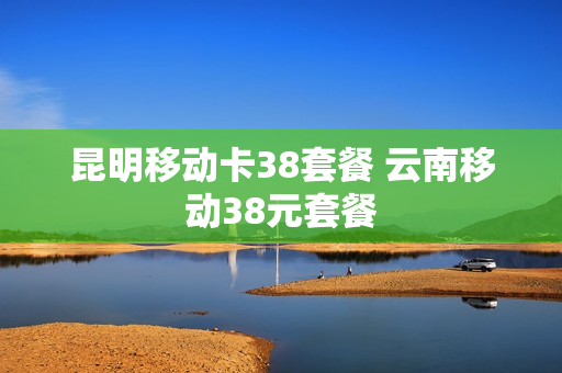 昆明移动卡38套餐 云南移动38元套餐