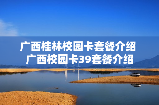 广西桂林校园卡套餐介绍 广西校园卡39套餐介绍