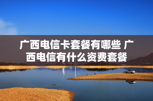 广西电信卡套餐有哪些 广西电信有什么资费套餐