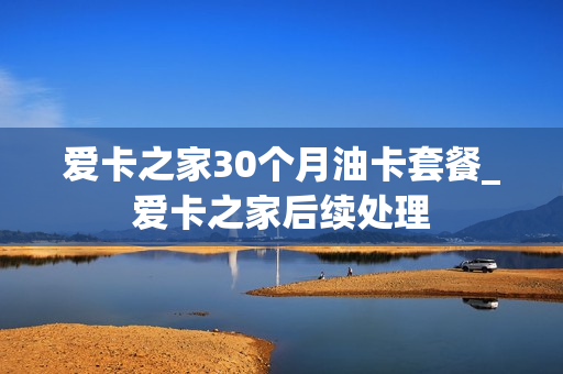 爱卡之家30个月油卡套餐_爱卡之家后续处理
