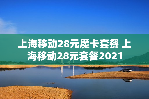 上海移动28元魔卡套餐 上海移动28元套餐2021