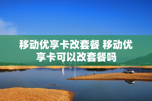 移动优享卡改套餐 移动优享卡可以改套餐吗