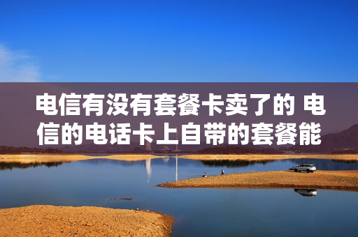 电信有没有套餐卡卖了的 电信的电话卡上自带的套餐能不能退掉