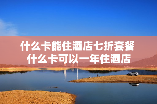什么卡能住酒店七折套餐 什么卡可以一年住酒店