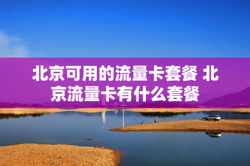 北京可用的流量卡套餐 北京流量卡有什么套餐