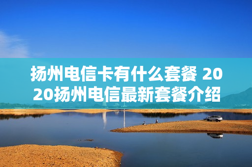 扬州电信卡有什么套餐 2020扬州电信最新套餐介绍