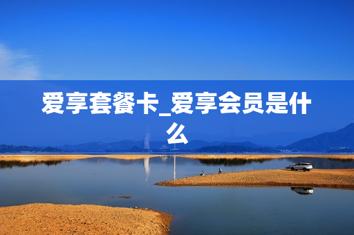 爱享套餐卡_爱享会员是什么