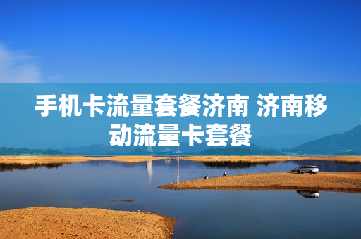 手机卡流量套餐济南 济南移动流量卡套餐