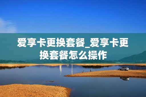 爱享卡更换套餐_爱享卡更换套餐怎么操作