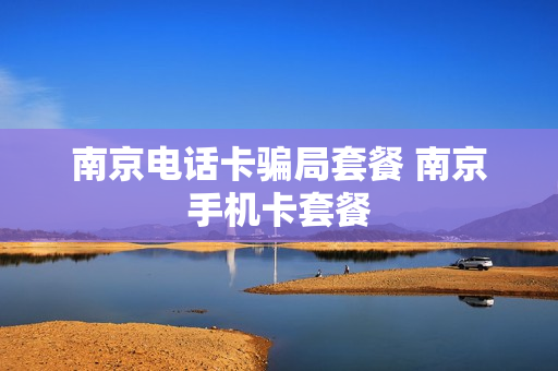 南京电话卡骗局套餐 南京手机卡套餐