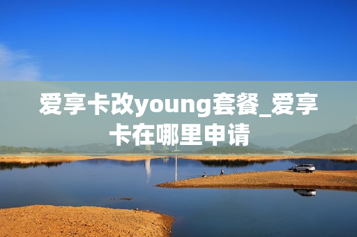 爱享卡改young套餐_爱享卡在哪里申请