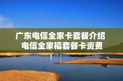 广东电信全家卡套餐介绍 电信全家福套餐卡资费