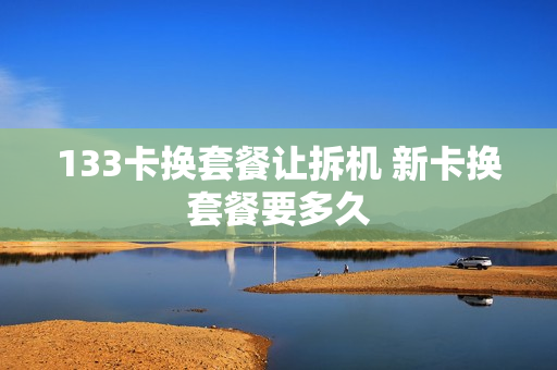 133卡换套餐让拆机 新卡换套餐要多久