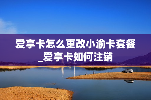 爱享卡怎么更改小渝卡套餐_爱享卡如何注销