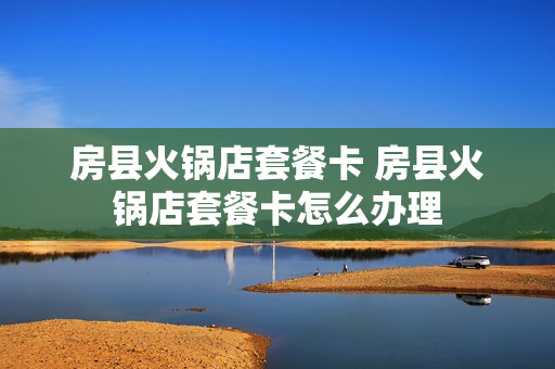 房县火锅店套餐卡 房县火锅店套餐卡怎么办理
