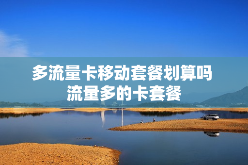 多流量卡移动套餐划算吗 流量多的卡套餐