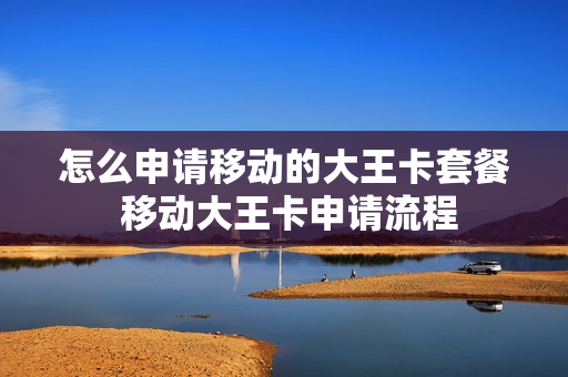 怎么申请移动的大王卡套餐 移动大王卡申请流程