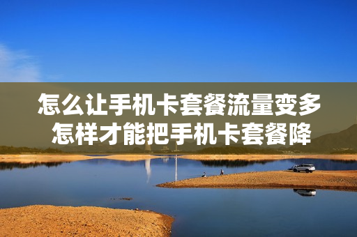 怎么让手机卡套餐流量变多 怎样才能把手机卡套餐降到最低
