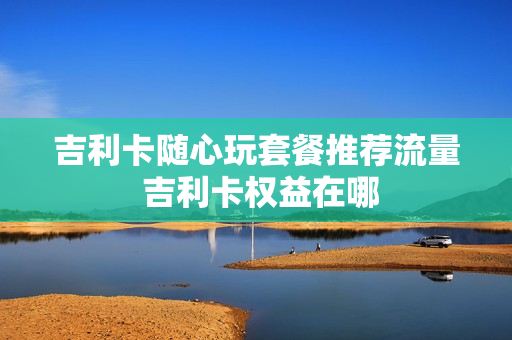 吉利卡随心玩套餐推荐流量 吉利卡权益在哪