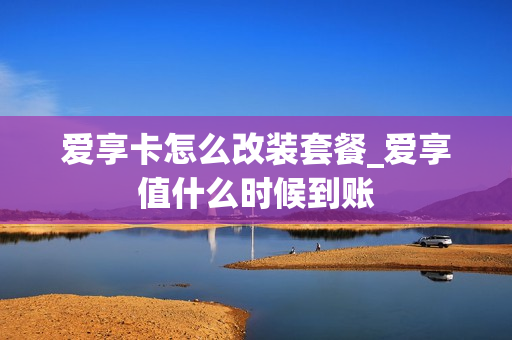 爱享卡怎么改装套餐_爱享值什么时候到账
