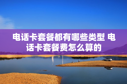 电话卡套餐都有哪些类型 电话卡套餐费怎么算的