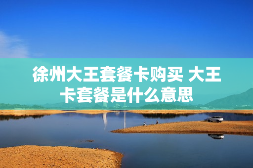 徐州大王套餐卡购买 大王卡套餐是什么意思