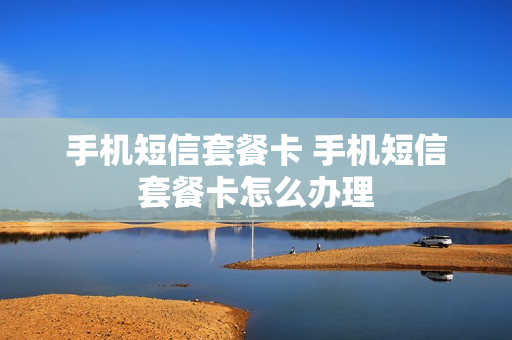 手机短信套餐卡 手机短信套餐卡怎么办理