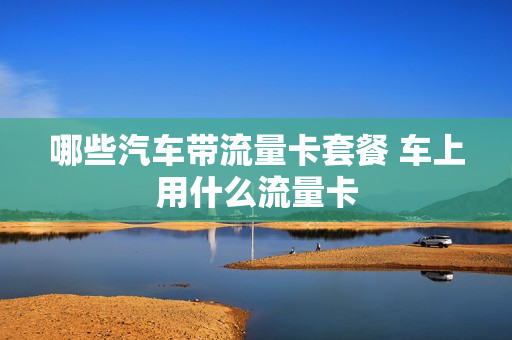 哪些汽车带流量卡套餐 车上用什么流量卡