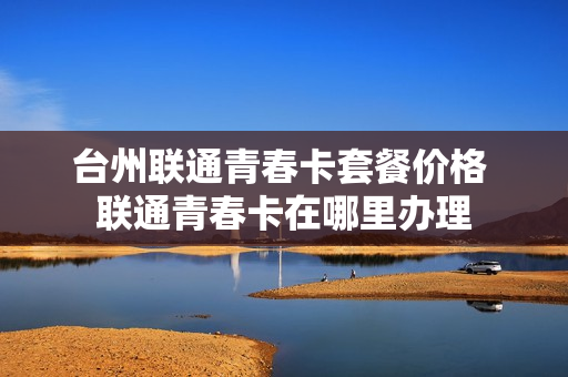 台州联通青春卡套餐价格 联通青春卡在哪里办理