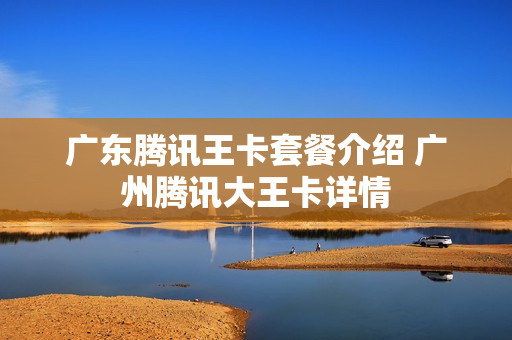 广东腾讯王卡套餐介绍 广州腾讯大王卡详情