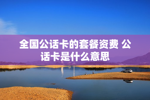 全国公话卡的套餐资费 公话卡是什么意思