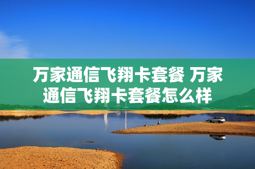 万家通信飞翔卡套餐 万家通信飞翔卡套餐怎么样