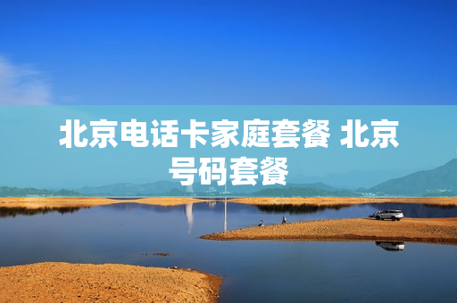 北京电话卡家庭套餐 北京号码套餐