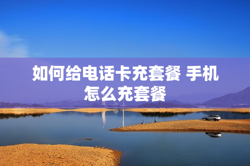 如何给电话卡充套餐 手机怎么充套餐