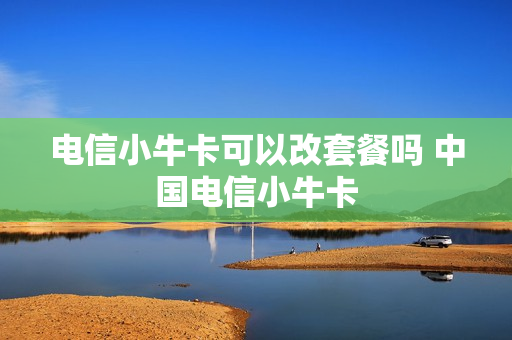 电信小牛卡可以改套餐吗 中国电信小牛卡