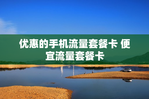 优惠的手机流量套餐卡 便宜流量套餐卡