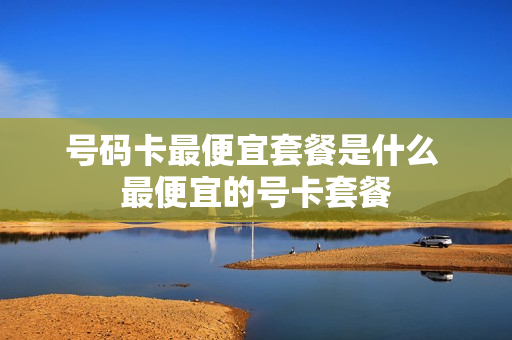 号码卡最便宜套餐是什么 最便宜的号卡套餐