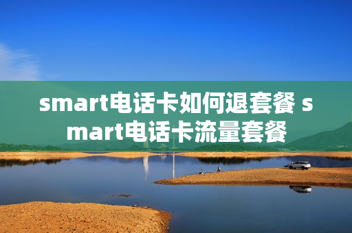 smart电话卡如何退套餐 smart电话卡流量套餐