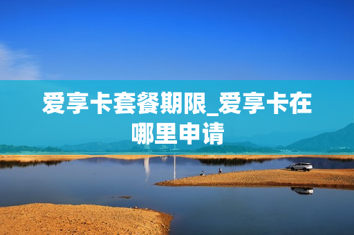 爱享卡套餐期限_爱享卡在哪里申请