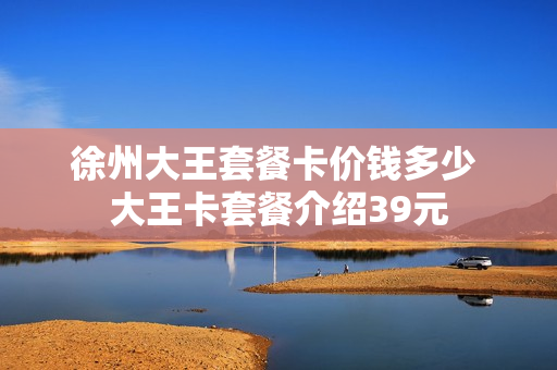 徐州大王套餐卡价钱多少 大王卡套餐介绍39元