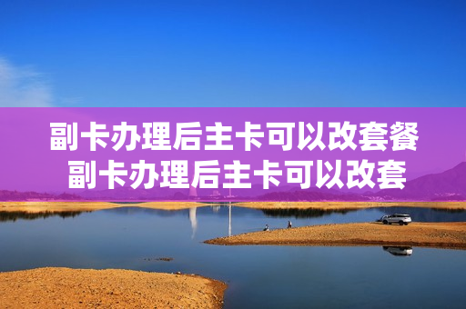 副卡办理后主卡可以改套餐 副卡办理后主卡可以改套餐吗