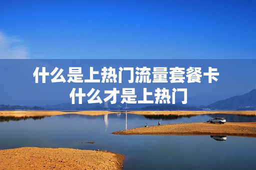 什么是上热门流量套餐卡 什么才是上热门