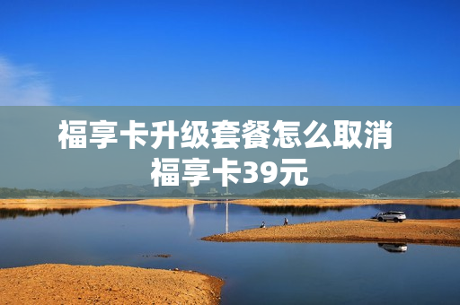 福享卡升级套餐怎么取消 福享卡39元