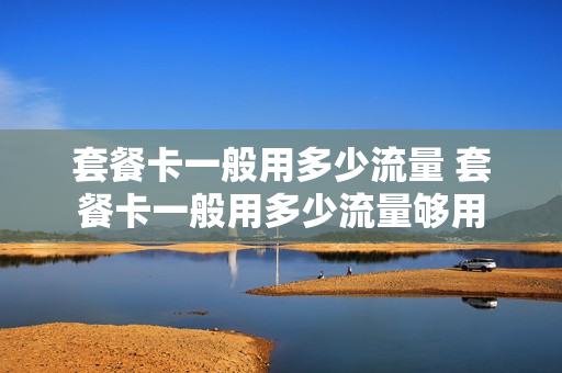 套餐卡一般用多少流量 套餐卡一般用多少流量够用