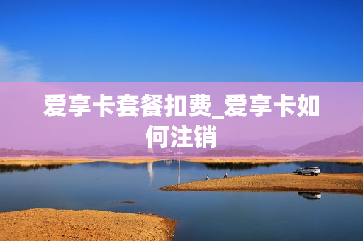 爱享卡套餐扣费_爱享卡如何注销